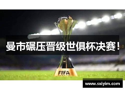 曼市碾压晋级世俱杯决赛！
