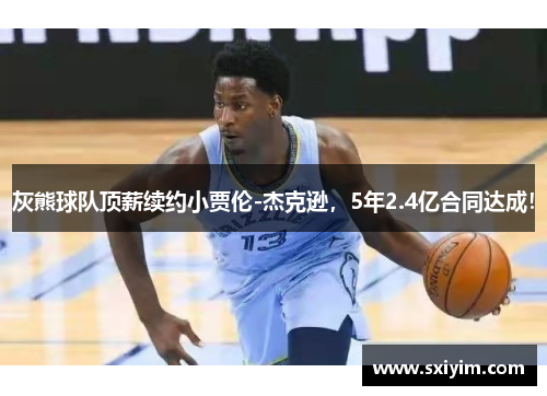 灰熊球队顶薪续约小贾伦-杰克逊，5年2.4亿合同达成！