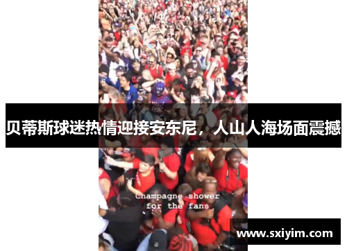 贝蒂斯球迷热情迎接安东尼，人山人海场面震撼