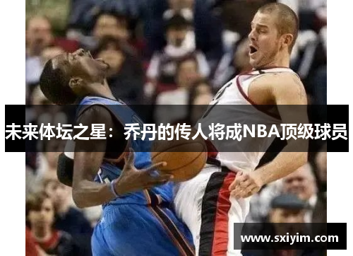 未来体坛之星：乔丹的传人将成NBA顶级球员