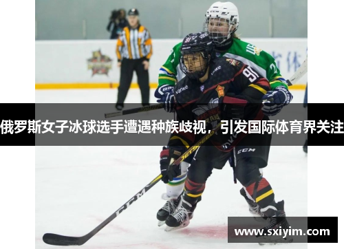俄罗斯女子冰球选手遭遇种族歧视，引发国际体育界关注